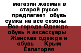 магазин жасмин в старой руссе предлагает  обувь сумки на все сезоны  - Все города Одежда, обувь и аксессуары » Женская одежда и обувь   . Крым,Евпатория